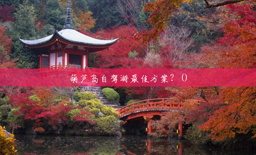 葫芦岛自驾游最佳方案？()