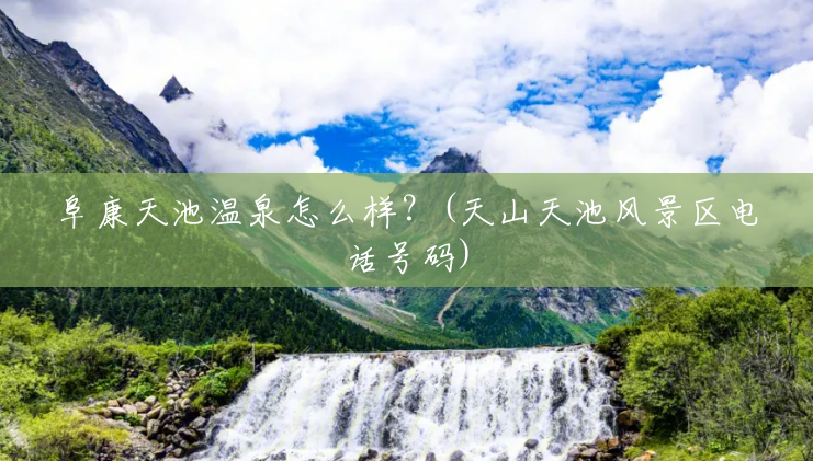 阜康天池温泉怎么样？(天山天池风景区电话号码)