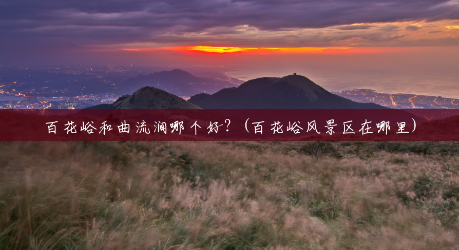 百花峪和曲流涧哪个好?(百花峪风景区在哪里) 百花峪和曲流涧哪个好?(百花峪风景区在哪里)