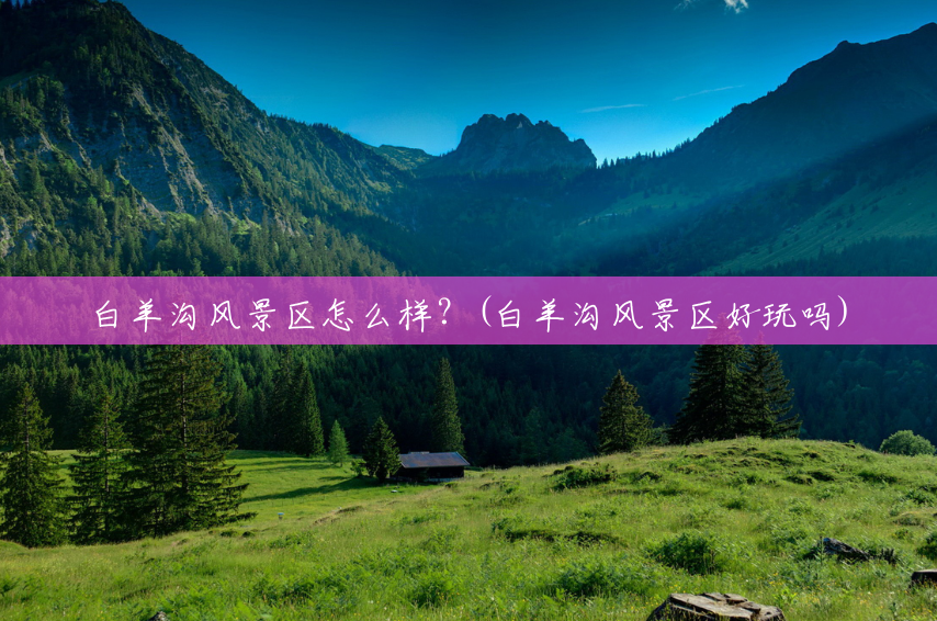 白羊沟风景区怎么样?(白羊沟风景区好玩吗) 白羊沟风景区怎么样?(白羊沟风景区好玩吗)