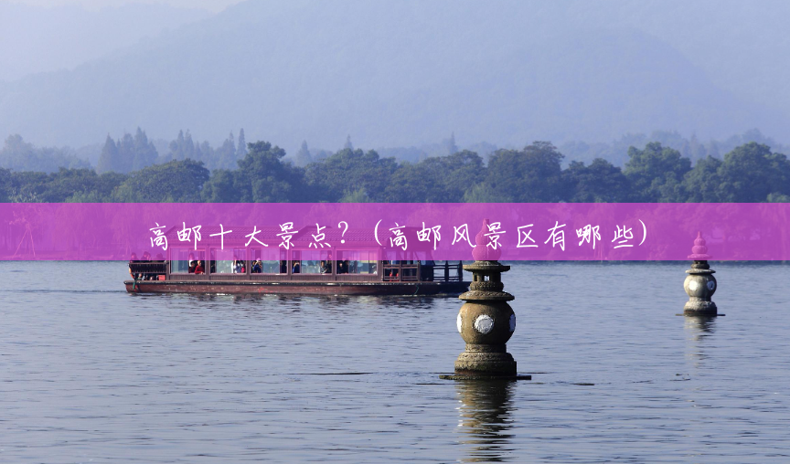 高邮十大景点？(高邮风景区有哪些)