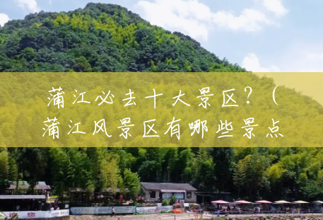 蒲江必去十大景区?(蒲江风景区有哪些景点) 蒲江必去十大景区?(蒲江风景区有哪些景点)