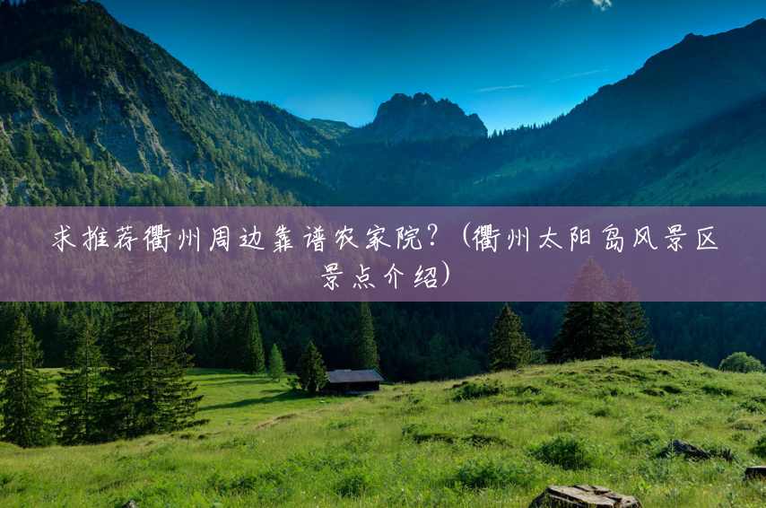 求推荐衢州周边靠谱农家院?(衢州太阳岛风景区景点介绍) 求推荐衢州周边靠谱农家院?(衢州太阳岛风景区景点介绍)