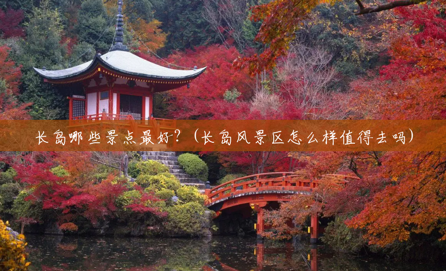 长岛哪些景点最好?(长岛风景区怎么样值得去吗) 长岛哪些景点最好?(长岛风景区怎么样值得去吗)