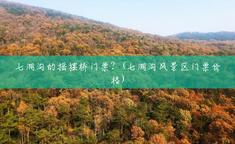 七洞沟的摇摆桥门票?(七洞沟风景区门票价格) 七洞沟的摇摆桥门票?(七洞沟风景区门票价格)