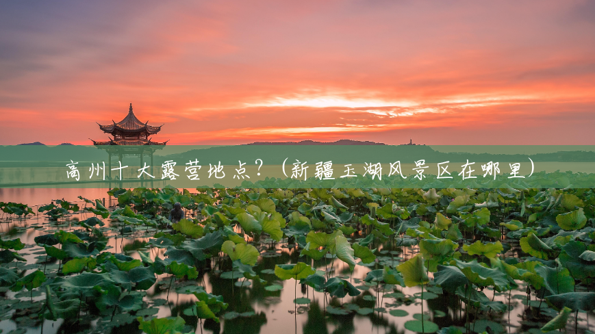高州十大露营地点?(新疆玉湖风景区在哪里) 高州十大露营地点?(新疆玉湖风景区在哪里)