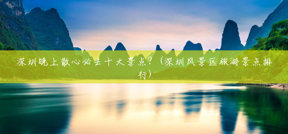 深圳晚上散心必去十大景点?(深圳风景区旅游景点排行) 深圳晚上散心必去十大景点?(深圳风景区旅游景点排行)