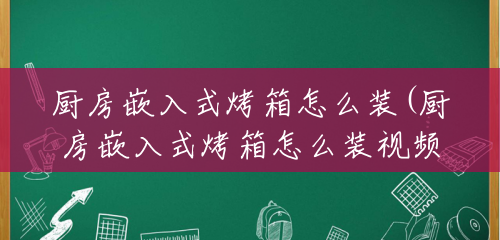 厨房嵌入式烤箱怎么装(厨房嵌入式烤箱怎么装视频) 厨房嵌入式烤箱怎么装(厨房嵌入式烤箱怎么装视频)