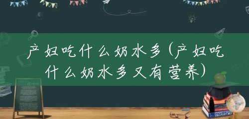 产妇吃什么奶水多(产妇吃什么奶水多又有营养) 产妇吃什么奶水多(产妇吃什么奶水多又有营养)