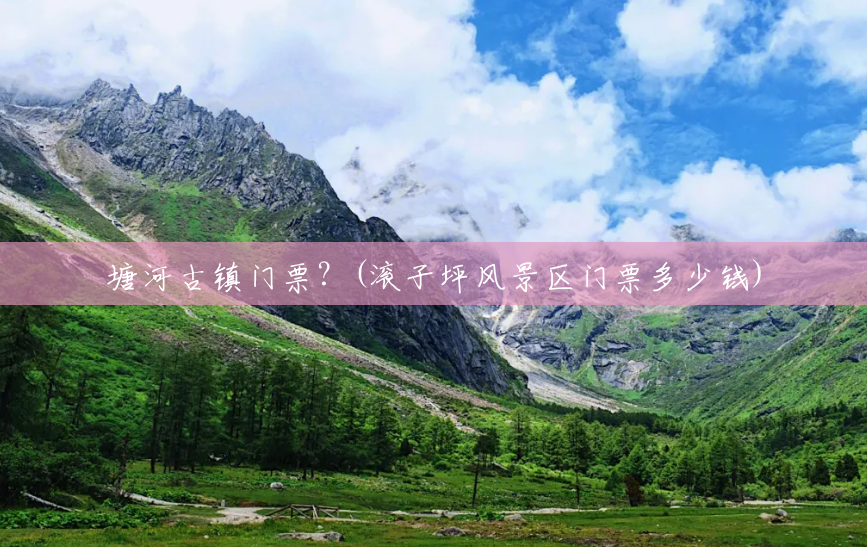 塘河古镇门票?(滚子坪风景区门票多少钱) 塘河古镇门票?(滚子坪风景区门票多少钱)