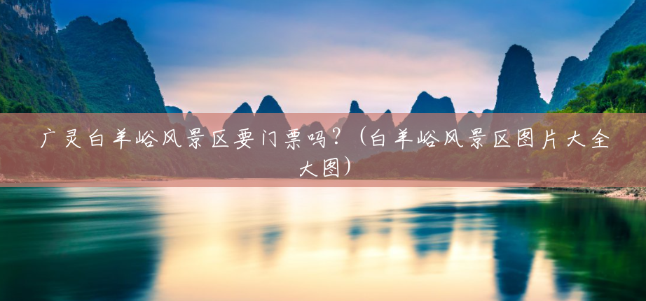 广灵白羊峪风景区要门票吗?(白羊峪风景区图片大全大图) 广灵白羊峪风景区要门票吗?(白羊峪风景区图片大全大图)