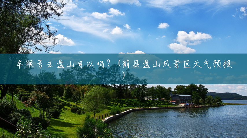 车限号去盘山可以吗?(蓟县盘山风景区天气预报) 车限号去盘山可以吗?(蓟县盘山风景区天气预报)
