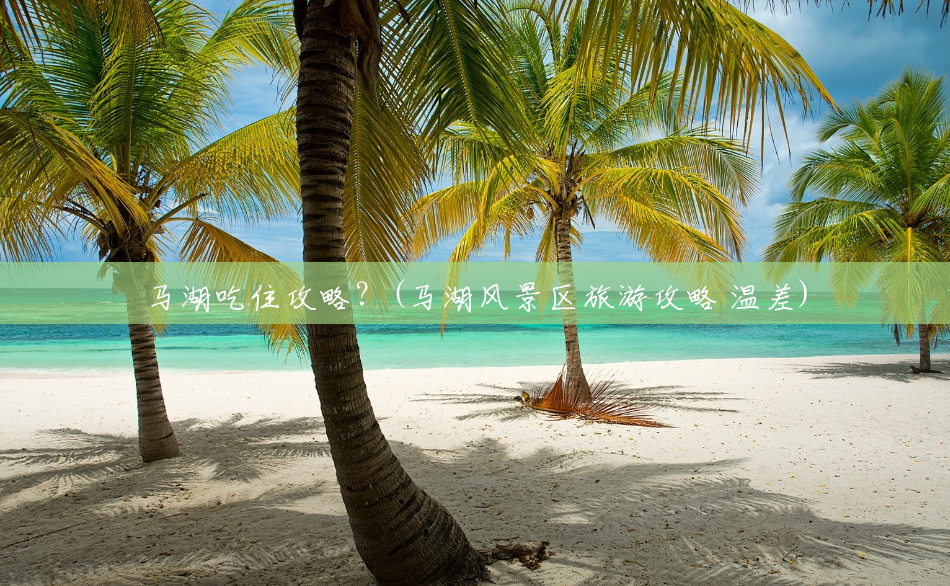 马湖吃住攻略?(马湖风景区旅游攻略 温差) 马湖吃住攻略?(马湖风景区旅游攻略 温差)