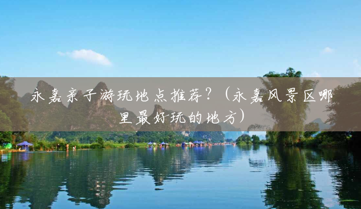 永嘉亲子游玩地点推荐?(永嘉风景区哪里最好玩的地方) 永嘉亲子游玩地点推荐?(永嘉风景区哪里最好玩的地方)