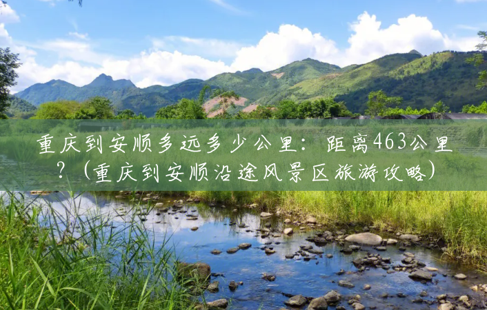重庆到安顺多远多少公里:距离463公里?(重庆到安顺沿途风景区旅游攻略) 重庆到安顺多远多少公里:距离463公里?(重庆到安顺沿途风景区旅游攻略)