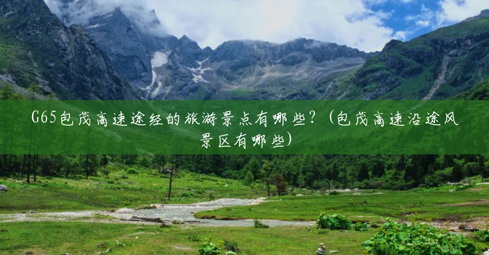 G65包茂高速途经的旅游景点有哪些?(包茂高速沿途风景区有哪些) G65包茂高速途经的旅游景点有哪些?(包茂高速沿途风景区有哪些)