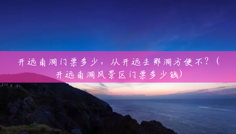开远南洞门票多少,从开远去那洞方便不?(开远南洞风景区门票多少钱) 开远南洞门票多少,从开远去那洞方便不?(开远南洞风景区门票多少钱)