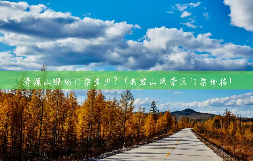 清源山现场门票多少?(老君山风景区门票价格) 清源山现场门票多少?(老君山风景区门票价格)