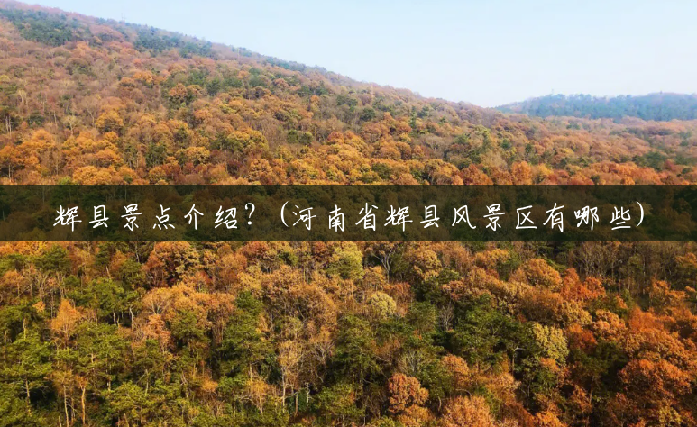 辉县景点介绍?(河南省辉县风景区有哪些) 辉县景点介绍?(河南省辉县风景区有哪些)