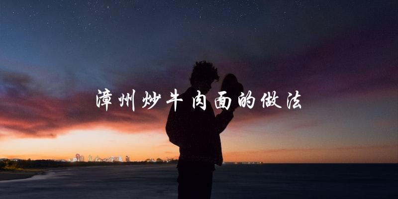 揭秘漳州炒牛肉面的制作方法 揭秘漳州炒牛肉面的制作方法