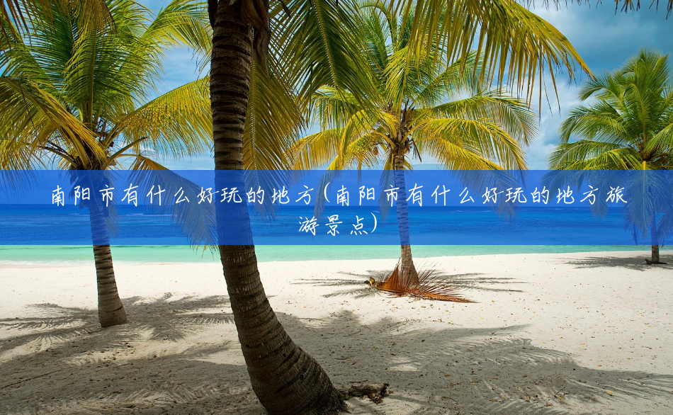 南阳市有什么好玩的地方(南阳市有什么好玩的地方旅游景点) 南阳市有什么好玩的地方(南阳市有什么好玩的地方旅游景点)