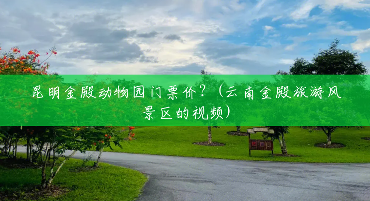 昆明金殿动物园门票价?(云南金殿旅游风景区的视频) 昆明金殿动物园门票价?(云南金殿旅游风景区的视频)