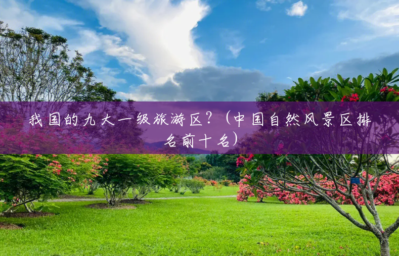 我国的九大一级旅游区?(中国自然风景区排名前十名) 我国的九大一级旅游区?(中国自然风景区排名前十名)