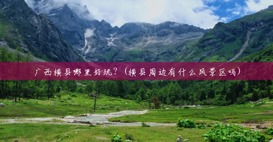 广西横县哪里好玩?(横县周边有什么风景区吗) 广西横县哪里好玩?(横县周边有什么风景区吗)