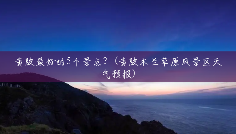 黄陂最好的5个景点?(黄陂木兰草原风景区天气预报) 黄陂最好的5个景点?(黄陂木兰草原风景区天气预报)