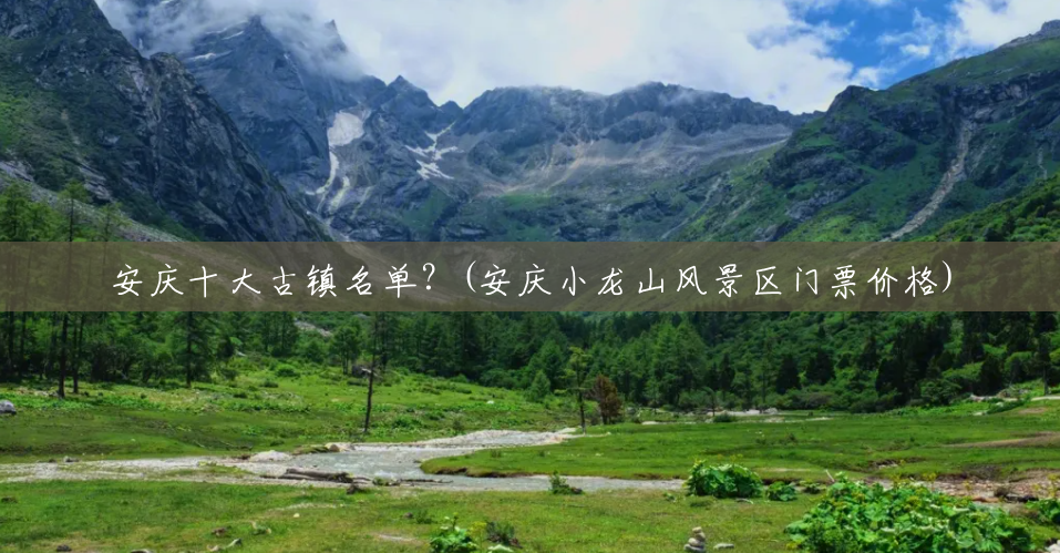 安庆十大古镇名单？(安庆小龙山风景区门票价格)