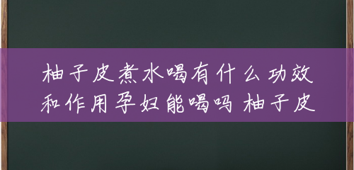 柚子皮煮水喝有什么功效和作用孕妇能喝吗 柚子皮煮水喝有什么功效和作用 柚子皮煮水喝有什么功效和作用孕妇能喝吗 柚子皮煮水喝有什么功效和作用