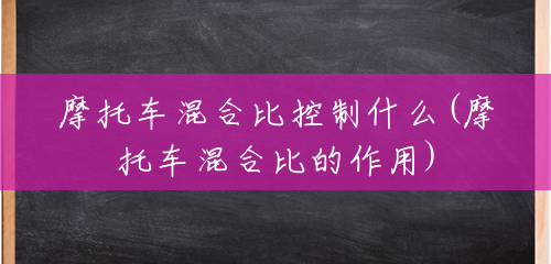 摩托车混合比控制什么(摩托车混合比的作用) 摩托车混合比控制什么(摩托车混合比的作用)