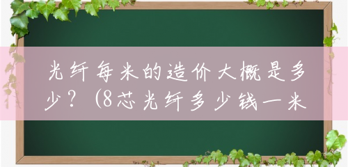 光纤每米的造价大概是多少？(8芯光纤多少钱一米)