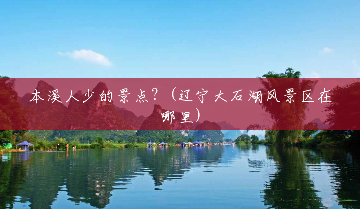 本溪人少的景点?(辽宁大石湖风景区在哪里) 本溪人少的景点?(辽宁大石湖风景区在哪里)