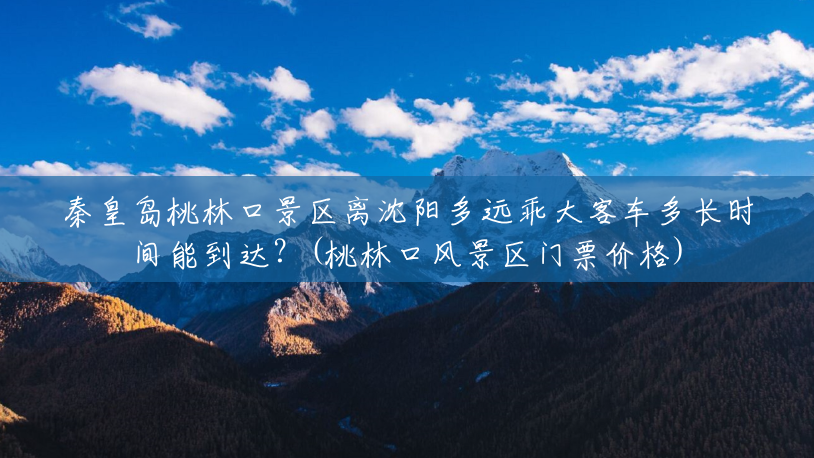秦皇岛桃林口景区离沈阳多远乖大客车多长时间能到达?(桃林口风景区门票价格) 秦皇岛桃林口景区离沈阳多远乖大客车多长时间能到达?(桃林口风景区门票价格)