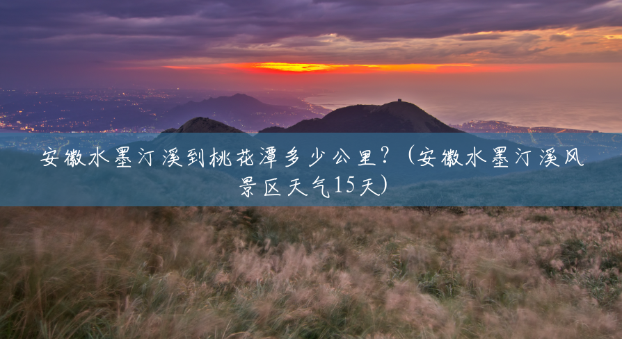 安徽水墨汀溪到桃花潭多少公里?(安徽水墨汀溪风景区天气15天) 安徽水墨汀溪到桃花潭多少公里?(安徽水墨汀溪风景区天气15天)