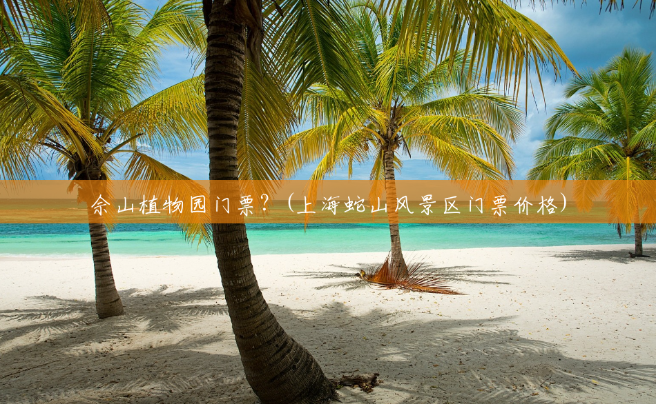 佘山植物园门票?(上海蛇山风景区门票价格) 佘山植物园门票?(上海蛇山风景区门票价格)