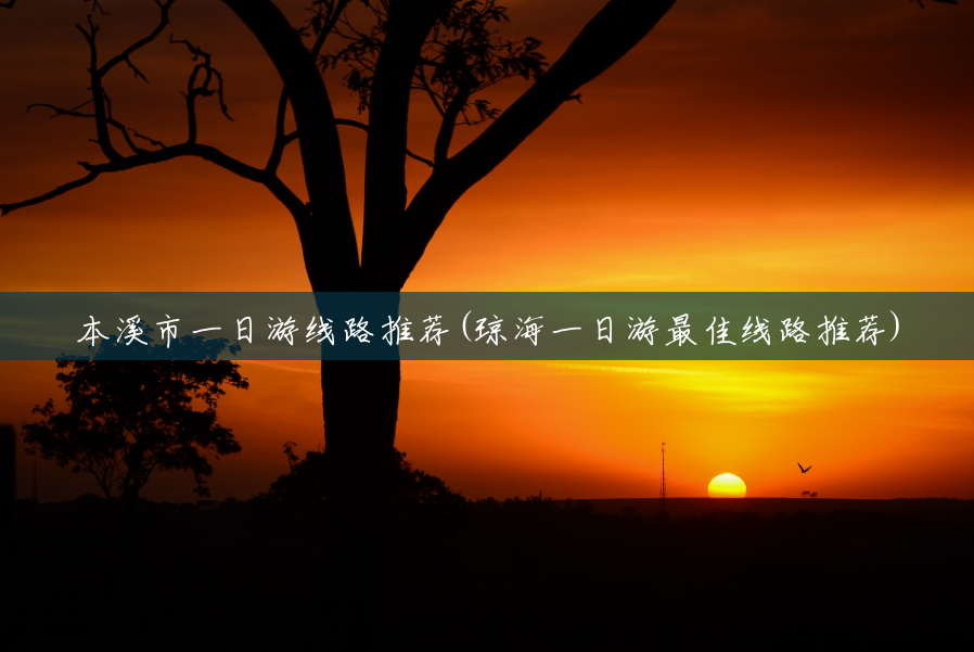 本溪市一日游线路推荐(琼海一日游最佳线路推荐) 本溪市一日游线路推荐(琼海一日游最佳线路推荐)