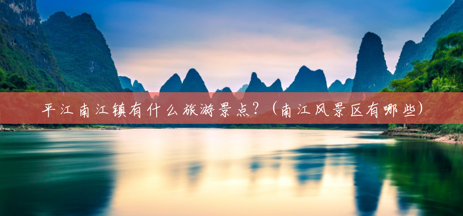 平江南江镇有什么旅游景点?(南江风景区有哪些) 平江南江镇有什么旅游景点?(南江风景区有哪些)