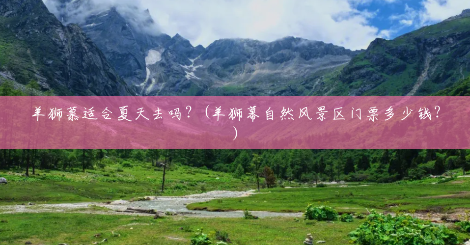 羊狮慕适合夏天去吗？(羊狮幕自然风景区门票多少钱?)
