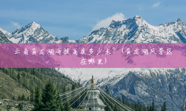云南黄龙湖海拔高度多少米?(黄龙湖风景区在哪里) 云南黄龙湖海拔高度多少米?(黄龙湖风景区在哪里)