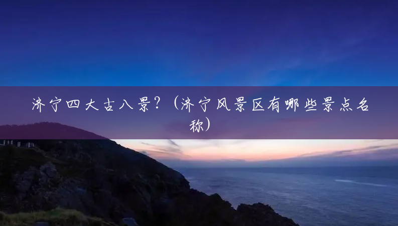 济宁四大古八景?(济宁风景区有哪些景点名称) 济宁四大古八景?(济宁风景区有哪些景点名称)
