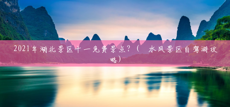 2021年湖北景区十一免费景点?(洈水风景区自驾游攻略) 2021年湖北景区十一免费景点?(洈水风景区自驾游攻略)