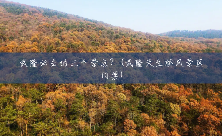 武隆必去的三个景点?(武隆天生桥风景区门票) 武隆必去的三个景点?(武隆天生桥风景区门票)