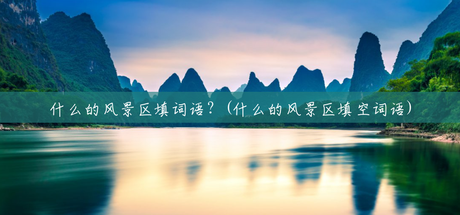 什么的风景区填词语?(什么的风景区填空词语) 什么的风景区填词语?(什么的风景区填空词语)