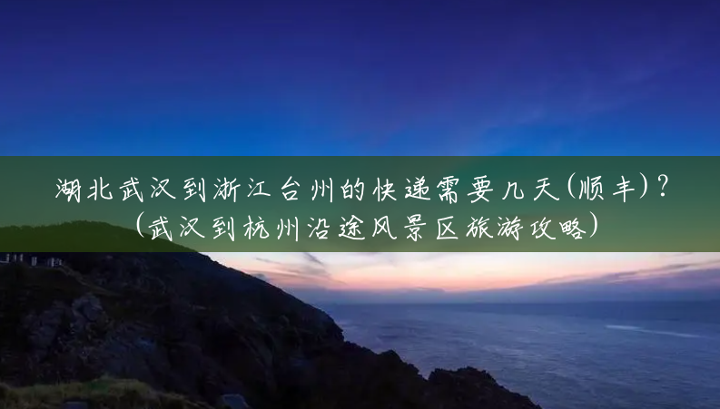 湖北武汉到浙江台州的快递需要几天(顺丰)?(武汉到杭州沿途风景区旅游攻略) 湖北武汉到浙江台州的快递需要几天(顺丰)?(武汉到杭州沿途风景区旅游攻略)