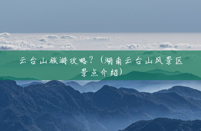 云台山旅游攻略?(湖南云台山风景区景点介绍) 云台山旅游攻略?(湖南云台山风景区景点介绍)