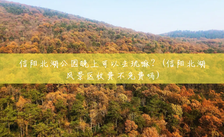 信阳北湖公园晚上可以去玩嘛？(信阳北湖风景区收费不免费吗)