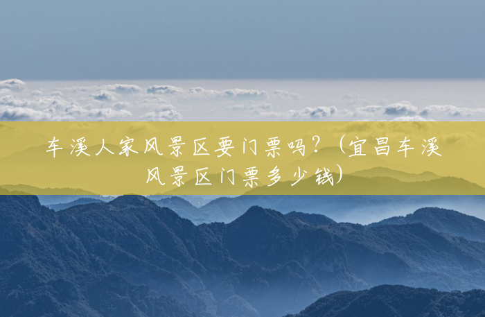 车溪人家风景区要门票吗?(宜昌车溪风景区门票多少钱) 车溪人家风景区要门票吗?(宜昌车溪风景区门票多少钱)