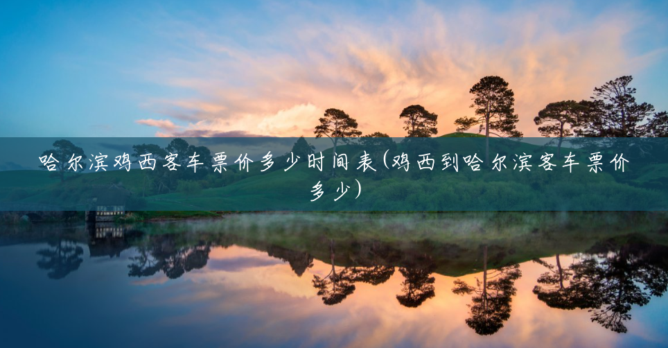 哈尔滨鸡西客车票价多少时间表(鸡西到哈尔滨客车票价多少) 哈尔滨鸡西客车票价多少时间表(鸡西到哈尔滨客车票价多少)